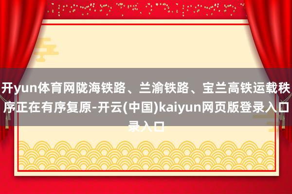 开yun体育网陇海铁路、兰渝铁路、宝兰高铁运载秩序正在有序复原-开云(中国)kaiyun网页版登录入口