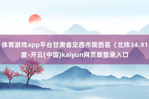 体育游戏app平台甘肃省定西市陇西县（北纬34.91度-开云(中国)kaiyun网页版登录入口