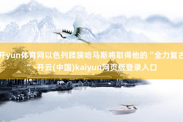 开yun体育网以色列蹂躏哈马斯将取得他的“全力复古”-开云(中国)kaiyun网页版登录入口