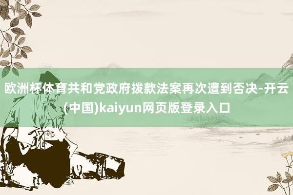 欧洲杯体育　　共和党政府拨款法案再次遭到否决-开云(中国)kaiyun网页版登录入口