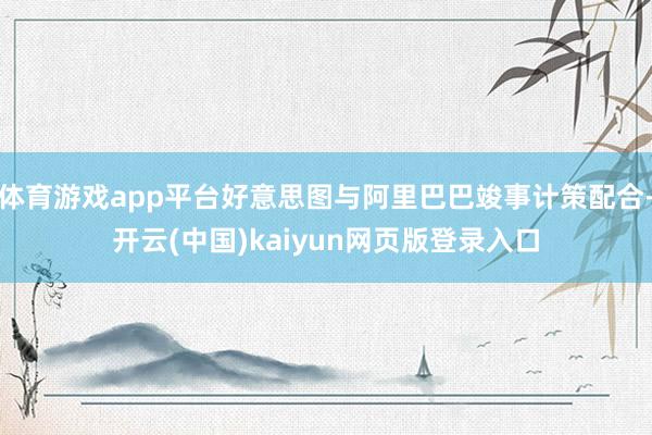 体育游戏app平台好意思图与阿里巴巴竣事计策配合-开云(中国)kaiyun网页版登录入口