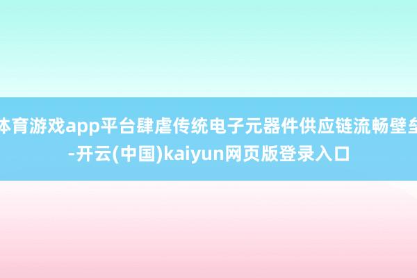 体育游戏app平台肆虐传统电子元器件供应链流畅壁垒-开云(中国)kaiyun网页版登录入口