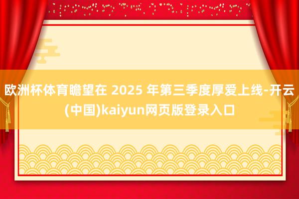 欧洲杯体育瞻望在 2025 年第三季度厚爱上线-开云(中国)kaiyun网页版登录入口