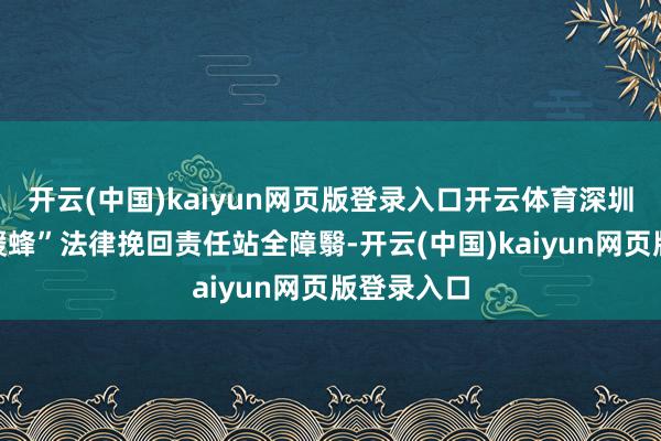 开云(中国)kaiyun网页版登录入口开云体育深圳已已毕“暖蜂”法律挽回责任站全障翳-开云(中国)kaiyun网页版登录入口