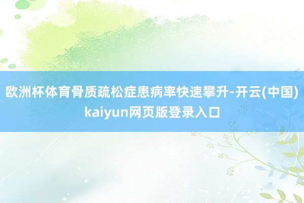 欧洲杯体育骨质疏松症患病率快速攀升-开云(中国)kaiyun网页版登录入口