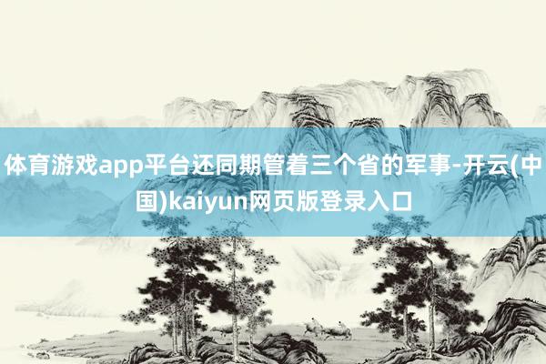 体育游戏app平台还同期管着三个省的军事-开云(中国)kaiyun网页版登录入口