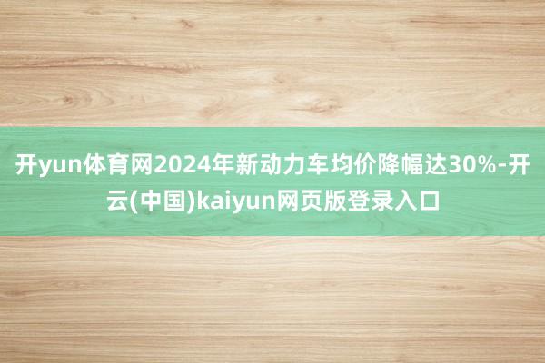 开yun体育网2024年新动力车均价降幅达30%-开云(中国)kaiyun网页版登录入口