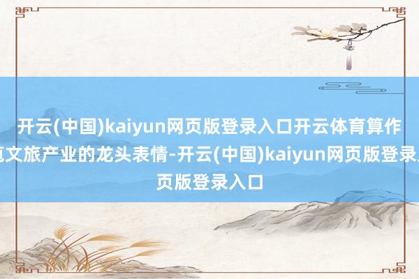 开云(中国)kaiyun网页版登录入口开云体育算作芦苞文旅产业的龙头表情-开云(中国)kaiyun网页版登录入口