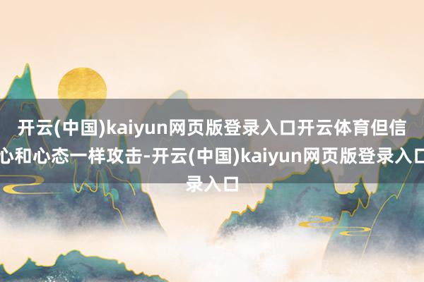 开云(中国)kaiyun网页版登录入口开云体育但信心和心态一样攻击-开云(中国)kaiyun网页版登录入口