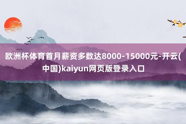 欧洲杯体育首月薪资多数达8000-15000元-开云(中国)kaiyun网页版登录入口