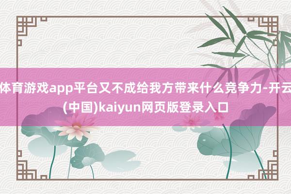 体育游戏app平台又不成给我方带来什么竞争力-开云(中国)kaiyun网页版登录入口