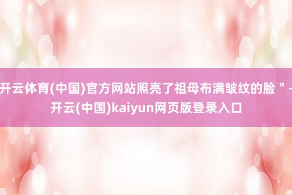 开云体育(中国)官方网站照亮了祖母布满皱纹的脸"-开云(中国)kaiyun网页版登录入口