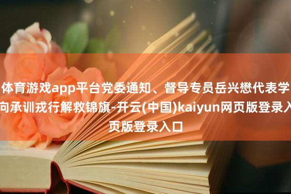 体育游戏app平台党委通知、督导专员岳兴懋代表学校向承训戎行解救锦旗-开云(中国)kaiyun网页版登录入口