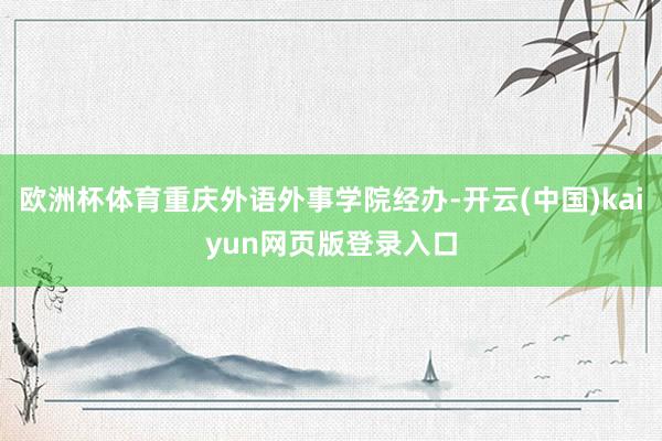 欧洲杯体育重庆外语外事学院经办-开云(中国)kaiyun网页版登录入口