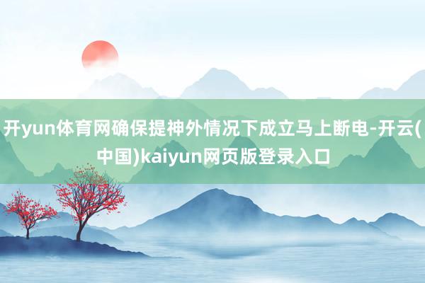 开yun体育网确保提神外情况下成立马上断电-开云(中国)kaiyun网页版登录入口