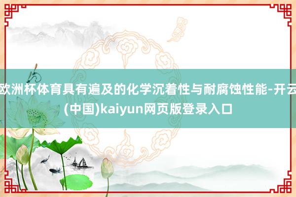 欧洲杯体育具有遍及的化学沉着性与耐腐蚀性能-开云(中国)kaiyun网页版登录入口