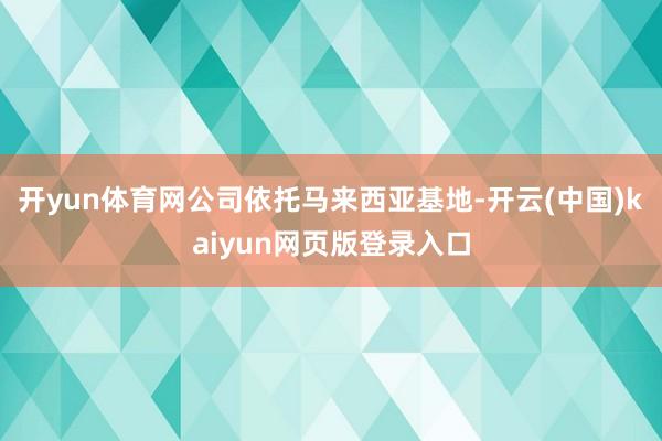 开yun体育网公司依托马来西亚基地-开云(中国)kaiyun网页版登录入口