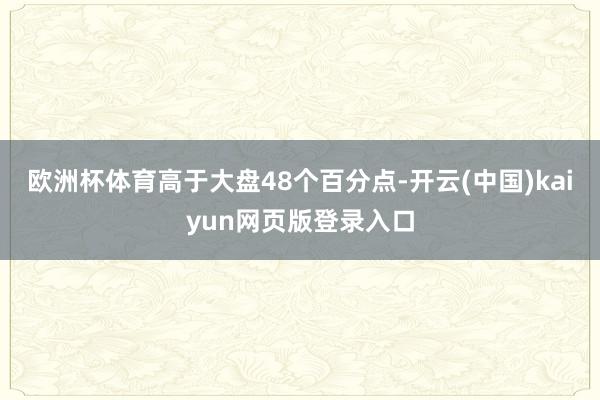 欧洲杯体育高于大盘48个百分点-开云(中国)kaiyun网页版登录入口