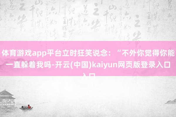 体育游戏app平台立时狂笑说念：“不外你觉得你能一直躲着我吗-开云(中国)kaiyun网页版登录入口