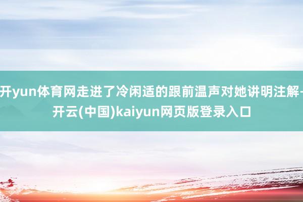 开yun体育网走进了冷闲适的跟前温声对她讲明注解-开云(中国)kaiyun网页版登录入口