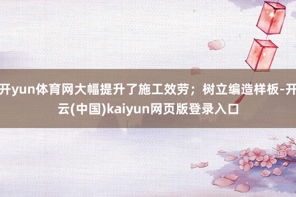 开yun体育网大幅提升了施工效劳;树立编造样板-开云(中国)kaiyun网页版登录入口