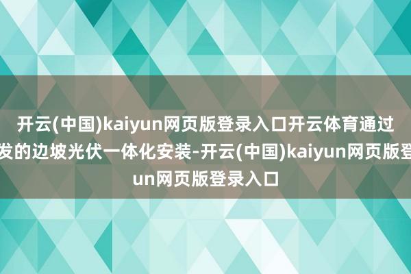 开云(中国)kaiyun网页版登录入口开云体育通过创新研发的边坡光伏一体化安装-开云(中国)kaiyun网页版登录入口
