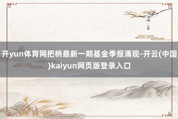 开yun体育网把柄最新一期基金季报涌现-开云(中国)kaiyun网页版登录入口