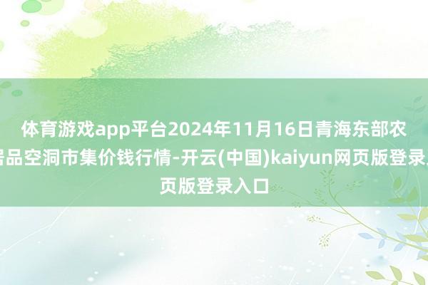 体育游戏app平台2024年11月16日青海东部农副居品空洞市集价钱行情-开云(中国)kaiyun网页版登录入口