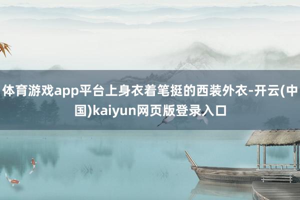体育游戏app平台上身衣着笔挺的西装外衣-开云(中国)kaiyun网页版登录入口