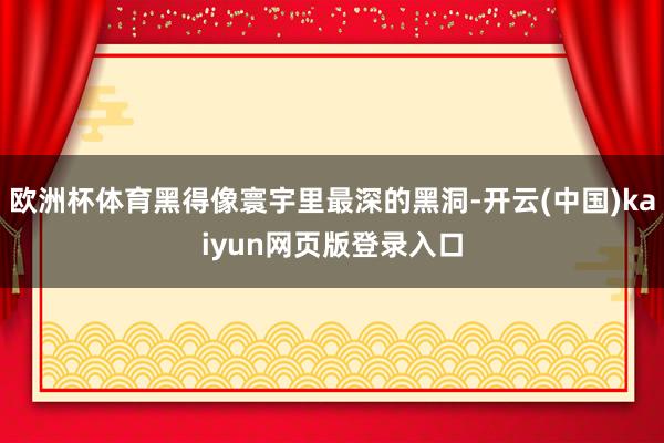 欧洲杯体育黑得像寰宇里最深的黑洞-开云(中国)kaiyun网页版登录入口