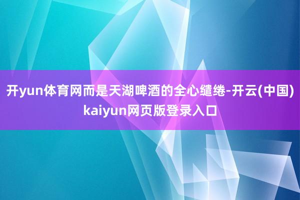 开yun体育网而是天湖啤酒的全心缱绻-开云(中国)kaiyun网页版登录入口