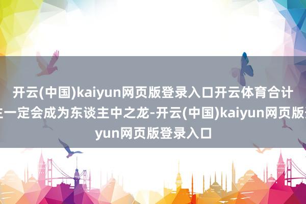 开云(中国)kaiyun网页版登录入口开云体育合计此东谈主一定会成为东谈主中之龙-开云(中国)kaiyun网页版登录入口