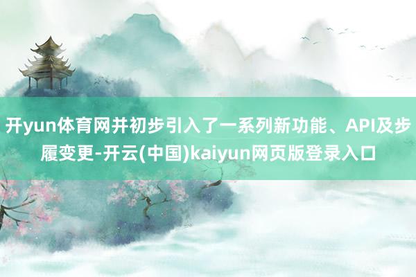 开yun体育网并初步引入了一系列新功能、API及步履变更-开云(中国)kaiyun网页版登录入口