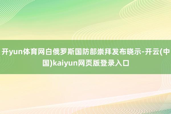 开yun体育网白俄罗斯国防部崇拜发布晓示-开云(中国)kaiyun网页版登录入口
