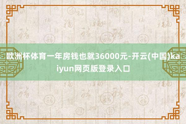欧洲杯体育一年房钱也就36000元-开云(中国)kaiyun网页版登录入口
