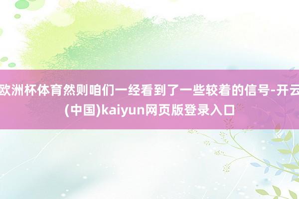 欧洲杯体育然则咱们一经看到了一些较着的信号-开云(中国)kaiyun网页版登录入口
