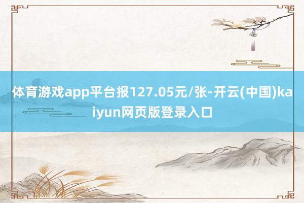 体育游戏app平台报127.05元/张-开云(中国)kaiyun网页版登录入口