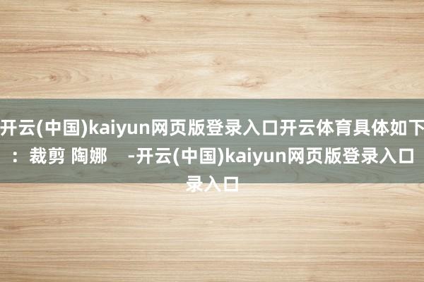开云(中国)kaiyun网页版登录入口开云体育具体如下：裁剪 陶娜    -开云(中国)kaiyun网页版登录入口