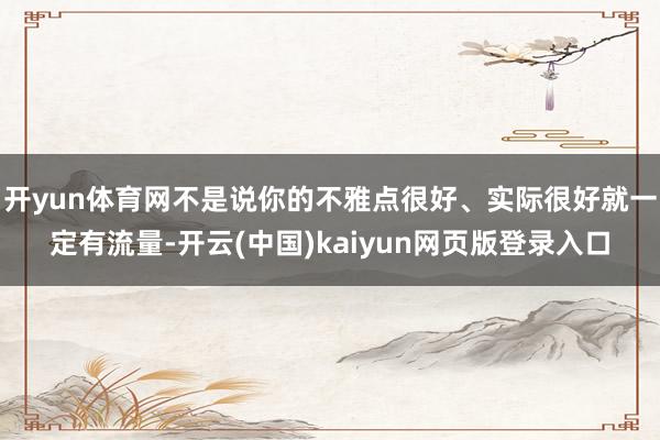 开yun体育网不是说你的不雅点很好、实际很好就一定有流量-开云(中国)kaiyun网页版登录入口