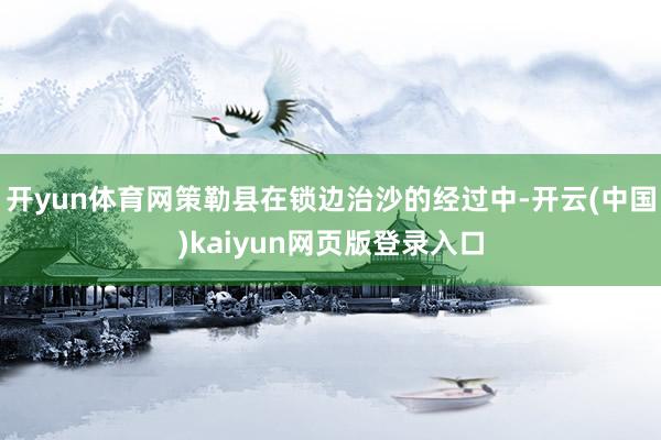 开yun体育网策勒县在锁边治沙的经过中-开云(中国)kaiyun网页版登录入口
