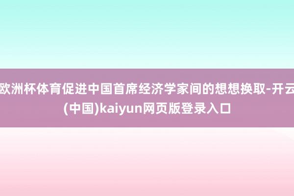 欧洲杯体育促进中国首席经济学家间的想想换取-开云(中国)kaiyun网页版登录入口