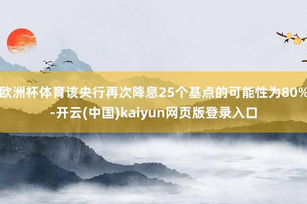 欧洲杯体育该央行再次降息25个基点的可能性为80%-开云(中国)kaiyun网页版登录入口