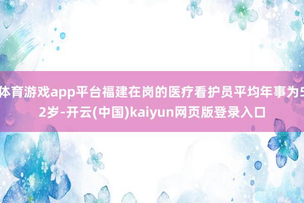 体育游戏app平台福建在岗的医疗看护员平均年事为52岁-开云(中国)kaiyun网页版登录入口