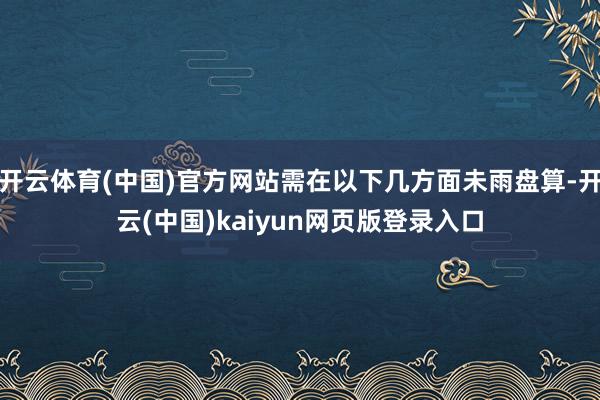 开云体育(中国)官方网站需在以下几方面未雨盘算-开云(中国)kaiyun网页版登录入口