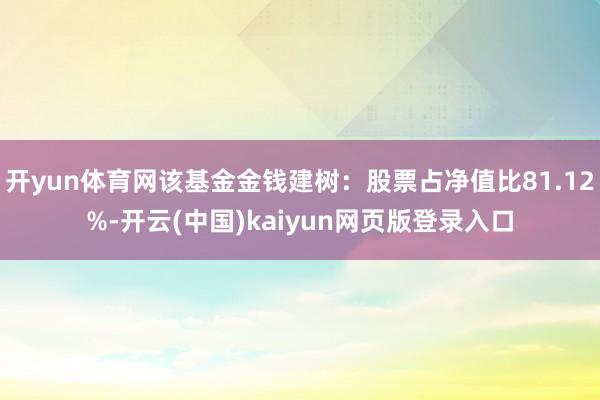 开yun体育网该基金金钱建树：股票占净值比81.12%-开云(中国)kaiyun网页版登录入口