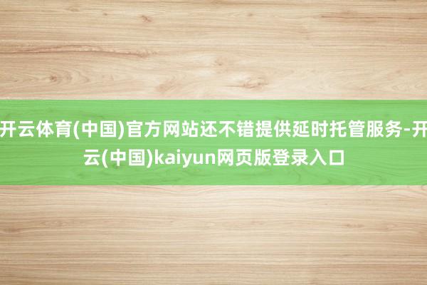开云体育(中国)官方网站还不错提供延时托管服务-开云(中国)kaiyun网页版登录入口