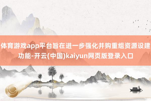 体育游戏app平台旨在进一步强化并购重组资源设建功能-开云(中国)kaiyun网页版登录入口