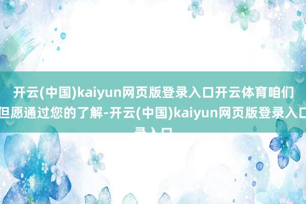 开云(中国)kaiyun网页版登录入口开云体育咱们但愿通过您的了解-开云(中国)kaiyun网页版登录入口