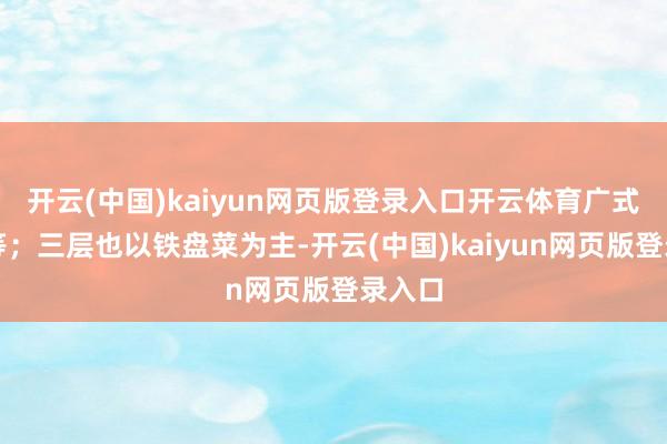开云(中国)kaiyun网页版登录入口开云体育广式点心等；三层也以铁盘菜为主-开云(中国)kaiyun网页版登录入口
