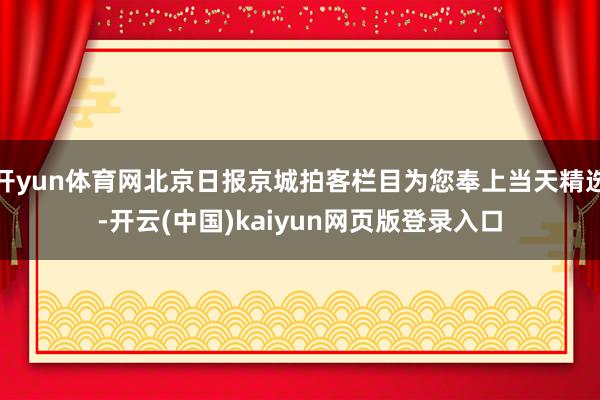 开yun体育网北京日报京城拍客栏目为您奉上当天精选-开云(中国)kaiyun网页版登录入口